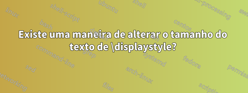 Existe uma maneira de alterar o tamanho do texto de \displaystyle?
