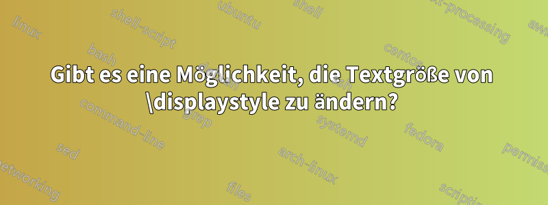 Gibt es eine Möglichkeit, die Textgröße von \displaystyle zu ändern?