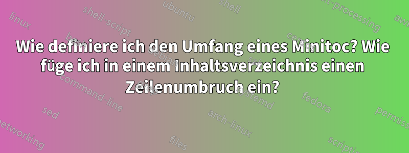 Wie definiere ich den Umfang eines Minitoc? Wie füge ich in einem Inhaltsverzeichnis einen Zeilenumbruch ein?
