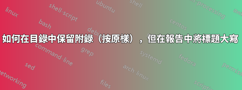 如何在目錄中保留附錄（按原樣），但在報告中將標題大寫