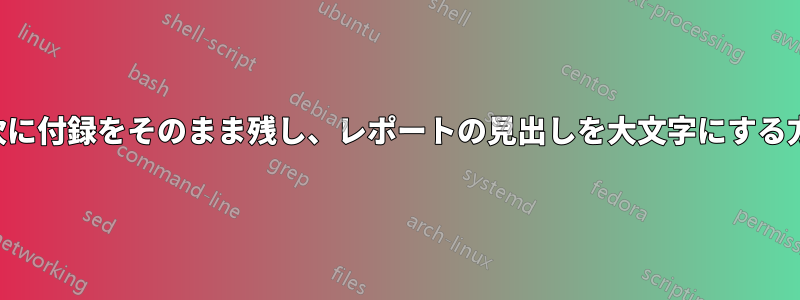 目次に付録をそのまま残し、レポートの見出しを大文字にする方法