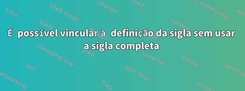 É possível vincular à definição da sigla sem usar a sigla completa