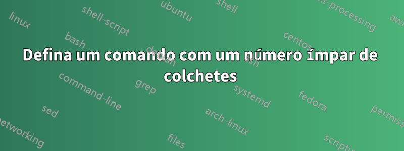 Defina um comando com um número ímpar de colchetes