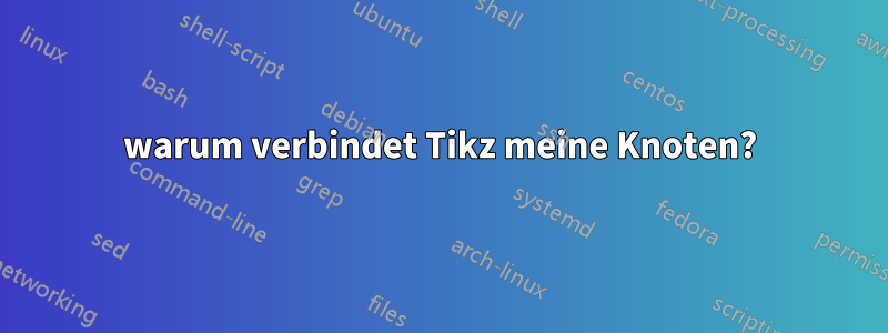warum verbindet Tikz meine Knoten?