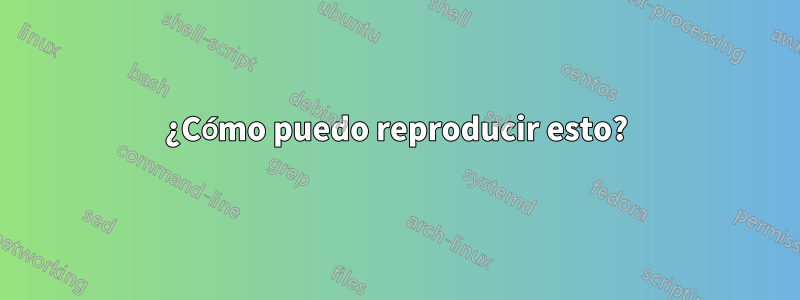 ¿Cómo puedo reproducir esto?