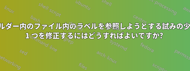 別のフォルダー内のファイル内のラベルを参照しようとする試みの少なくとも 1 つを修正するにはどうすればよいですか?