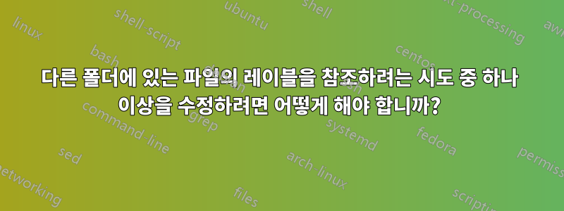 다른 폴더에 있는 파일의 레이블을 참조하려는 시도 중 하나 이상을 수정하려면 어떻게 해야 합니까?