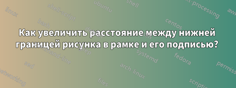 Как увеличить расстояние между нижней границей рисунка в рамке и его подписью?