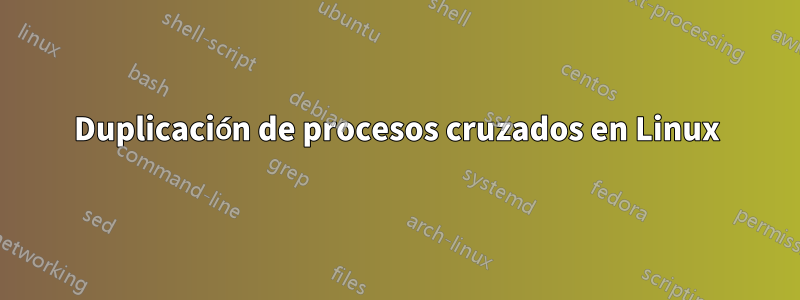 Duplicación de procesos cruzados en Linux