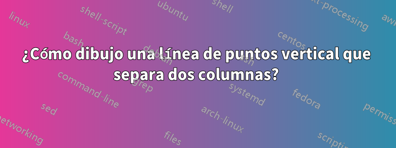 ¿Cómo dibujo una línea de puntos vertical que separa dos columnas?