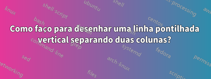 Como faço para desenhar uma linha pontilhada vertical separando duas colunas?