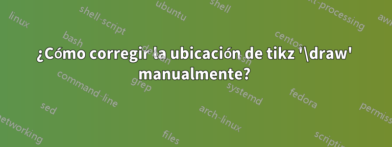 ¿Cómo corregir la ubicación de tikz '\draw' manualmente?