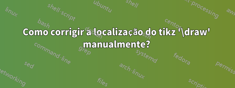 Como corrigir a localização do tikz '\draw' manualmente?