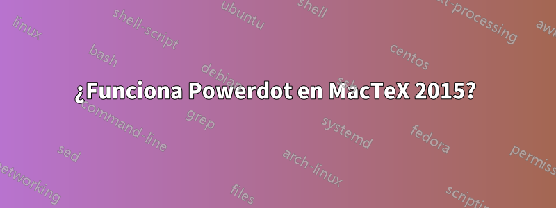 ¿Funciona Powerdot en MacTeX 2015?