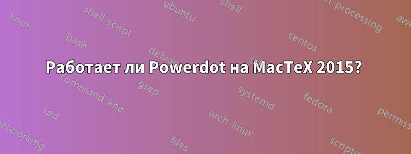 Работает ли Powerdot на MacTeX 2015?