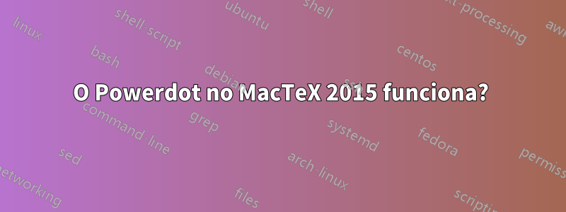 O Powerdot no MacTeX 2015 funciona?