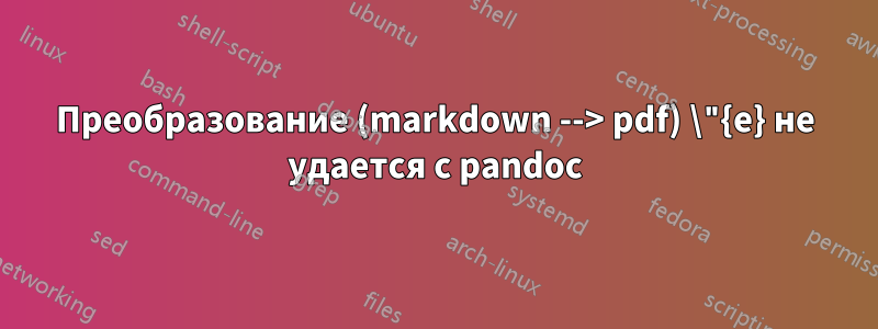 Преобразование (markdown --> pdf) \"{e} не удается с pandoc