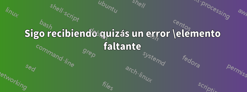 Sigo recibiendo quizás un error \elemento faltante