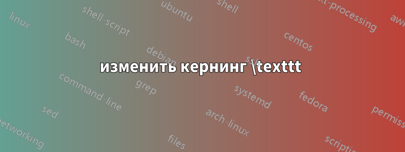 изменить кернинг \texttt