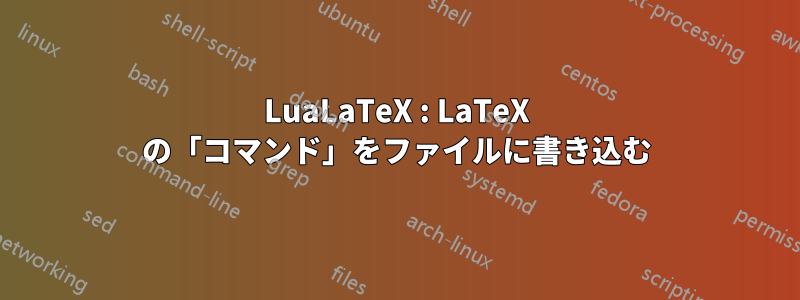 LuaLaTeX : LaTeX の「コマンド」をファイルに書き込む