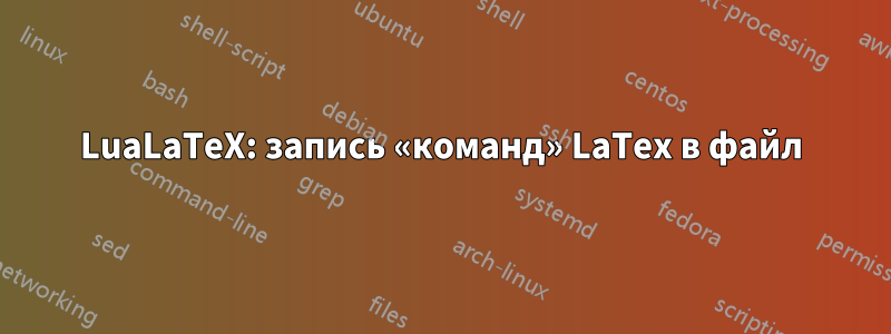 LuaLaTeX: запись «команд» LaTex в файл