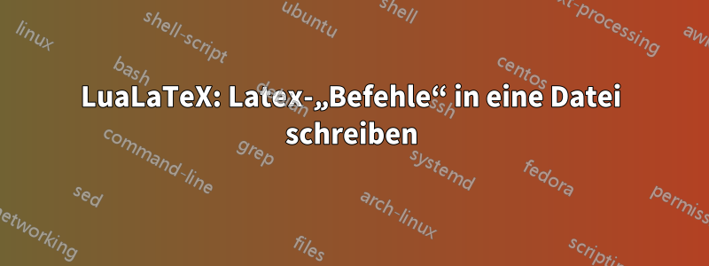 LuaLaTeX: Latex-„Befehle“ in eine Datei schreiben