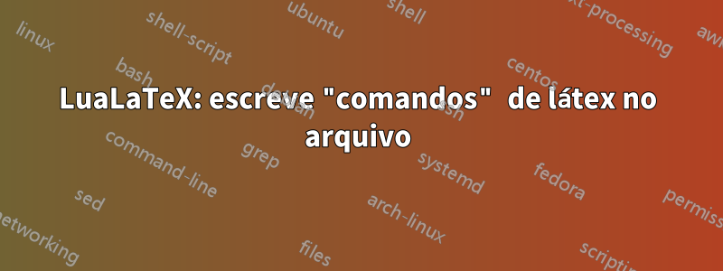 LuaLaTeX: escreve "comandos" de látex no arquivo