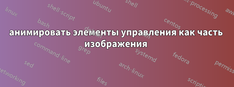 анимировать элементы управления как часть изображения