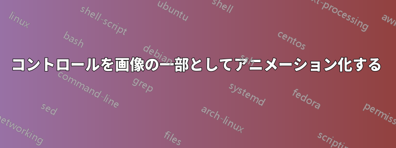 コントロールを画像の一部としてアニメーション化する