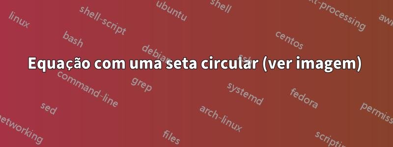 Equação com uma seta circular (ver imagem)