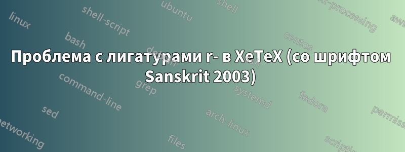 Проблема с лигатурами r- в XeTeX (со шрифтом Sanskrit 2003)