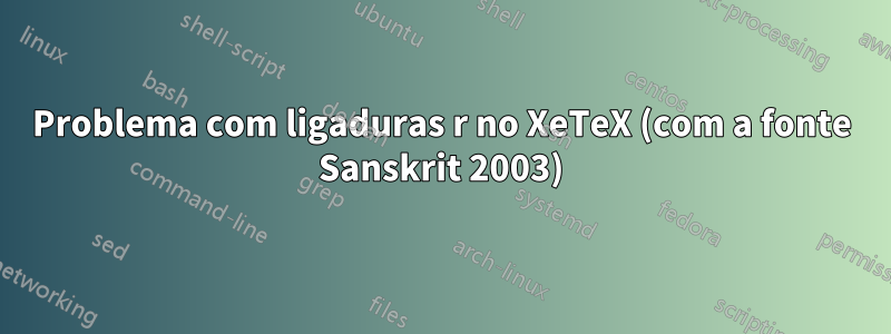 Problema com ligaduras r no XeTeX (com a fonte Sanskrit 2003)