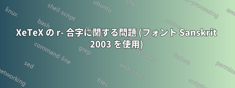 XeTeX の r- 合字に関する問題 (フォント Sanskrit 2003 を使用)