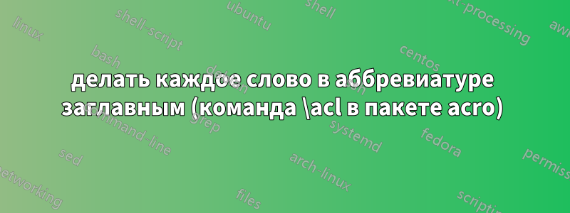 делать каждое слово в аббревиатуре заглавным (команда \acl в пакете acro)