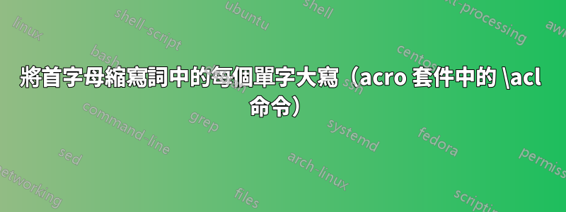 將首字母縮寫詞中的每個單字大寫（acro 套件中的 \acl 命令）