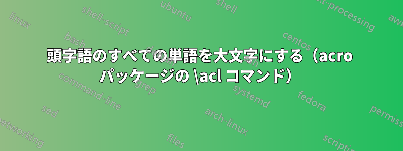 頭字語のすべての単語を大文字にする（acro パッケージの \acl コマンド）