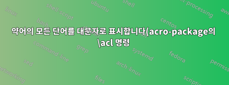 약어의 모든 단어를 대문자로 표시합니다(acro-package의 \acl 명령).