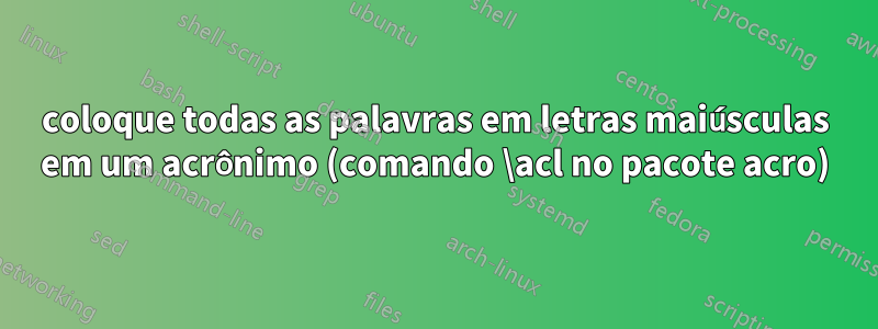 coloque todas as palavras em letras maiúsculas em um acrônimo (comando \acl no pacote acro)