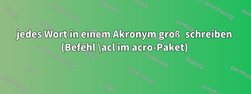 jedes Wort in einem Akronym groß schreiben (Befehl \acl im acro-Paket)