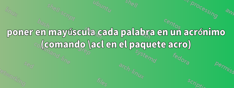 poner en mayúscula cada palabra en un acrónimo (comando \acl en el paquete acro)