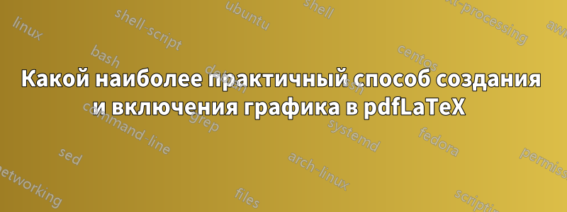 Какой наиболее практичный способ создания и включения графика в pdfLaTeX 