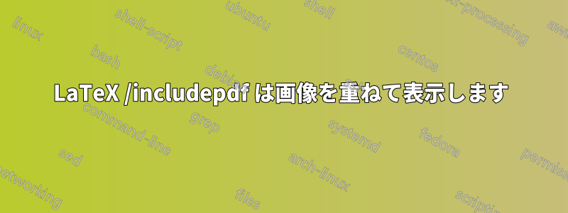 LaTeX /includepdf は画像を重ねて表示します