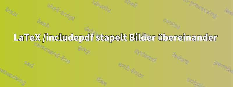 LaTeX /includepdf stapelt Bilder übereinander