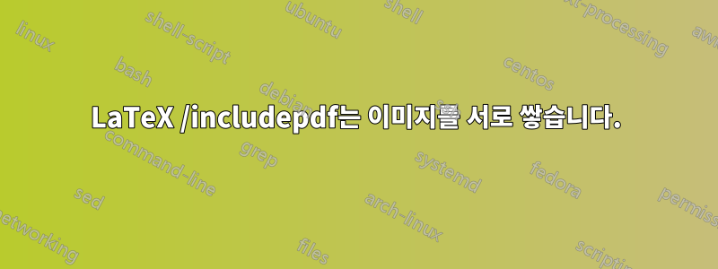 LaTeX /includepdf는 이미지를 서로 쌓습니다.