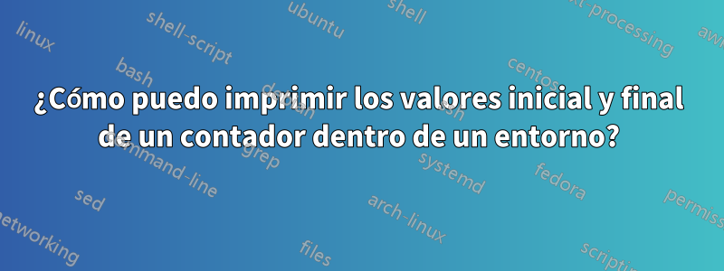 ¿Cómo puedo imprimir los valores inicial y final de un contador dentro de un entorno?