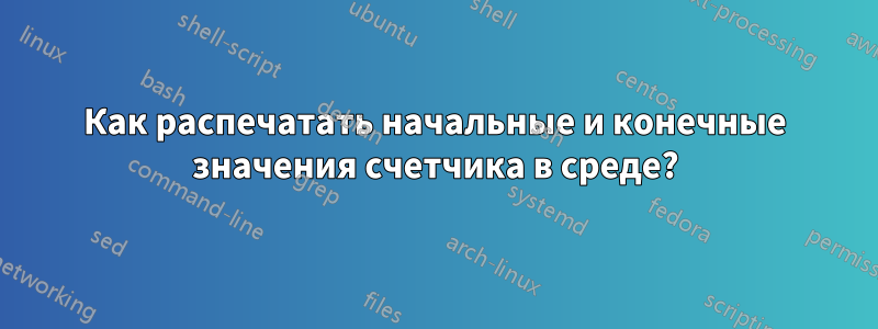 Как распечатать начальные и конечные значения счетчика в среде?