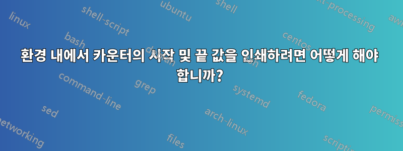 환경 내에서 카운터의 시작 및 끝 값을 인쇄하려면 어떻게 해야 합니까?