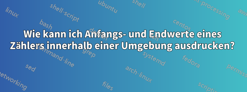 Wie kann ich Anfangs- und Endwerte eines Zählers innerhalb einer Umgebung ausdrucken?