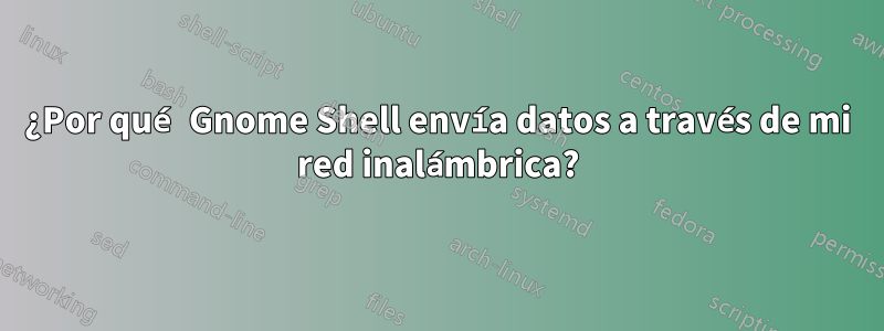 ¿Por qué Gnome Shell envía datos a través de mi red inalámbrica?