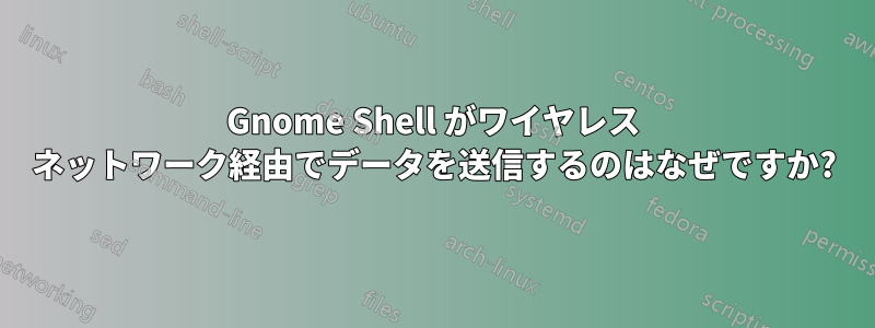 Gnome Shell がワイヤレス ネットワーク経由でデータを送信するのはなぜですか?